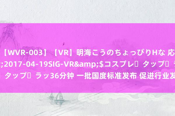 【WVR-003】【VR】明海こうのちょっぴりHな 応援 VR</a>2017-04-19SIG-VR&$コスプレ・タップ・ラッ36分钟 一批国度标准发布 促进行业发展保险遽然者健康安全