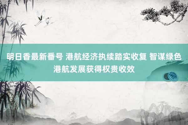 明日香最新番号 港航经济执续踏实收复 智谋绿色港航发展获得权贵收效