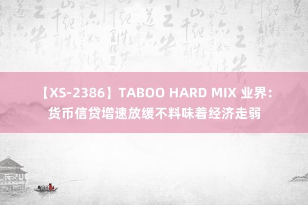 【XS-2386】TABOO HARD MIX 业界：货币信贷增速放缓不料味着经济走弱