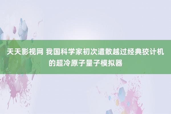 天天影视网 我国科学家初次遣散越过经典狡计机的超冷原子量子模拟器