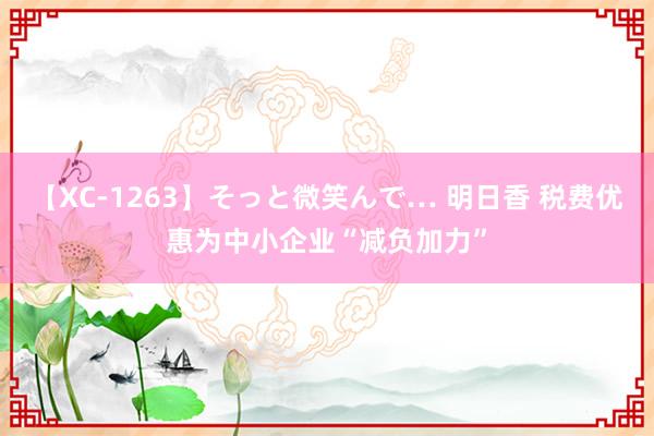 【XC-1263】そっと微笑んで… 明日香 税费优惠为中小企业“减负加力”