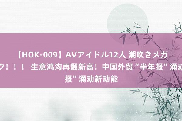 【HOK-009】AVアイドル12人 潮吹きメガファック！！！ 生意鸿沟再翻新高！中国外贸“半年报”涌动新动能