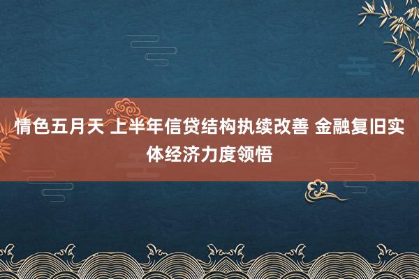 情色五月天 上半年信贷结构执续改善 金融复旧实体经济力度领悟