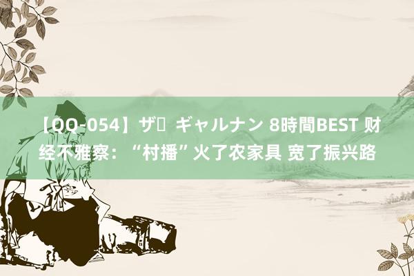 【QQ-054】ザ・ギャルナン 8時間BEST 财经不雅察：“村播”火了农家具 宽了振兴路