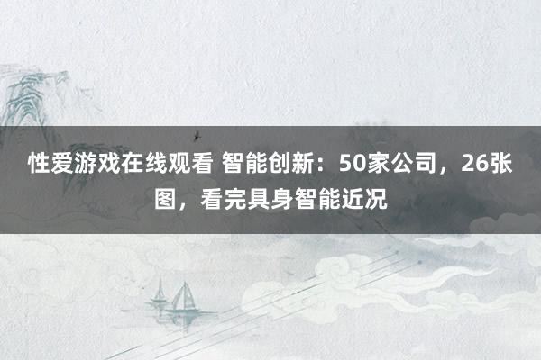 性爱游戏在线观看 智能创新：50家公司，26张图，<a href=