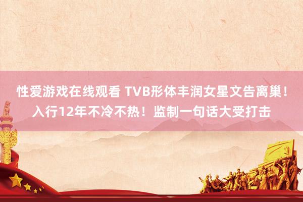 性爱游戏在线观看 TVB形体丰润女星文告离巢！入行12年不冷不热！监制一句话大受打击