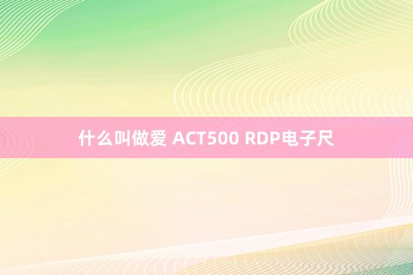 什么叫做爱 ACT500 RDP电子尺