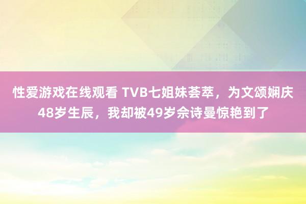 性爱游戏在线观看 TVB七姐妹荟萃，为文颂娴庆48岁生辰，我却被49岁佘诗曼惊艳到了