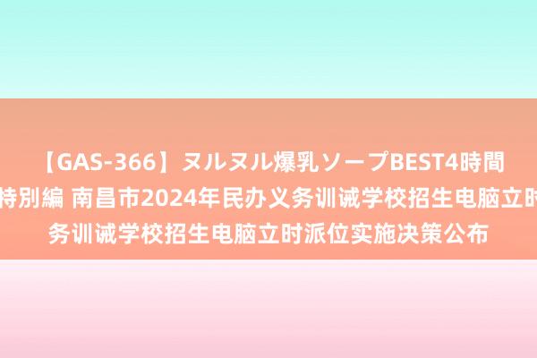 【GAS-366】ヌルヌル爆乳ソープBEST4時間 マットSEX騎乗位特別編 南昌市2024年民办义务训诫学校招生电脑立时派位实施决策公布