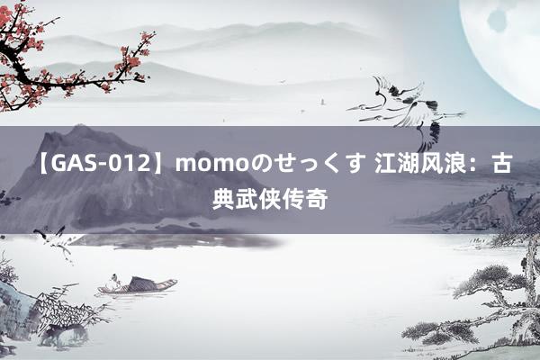 【GAS-012】momoのせっくす 江湖风浪：古典武侠传奇