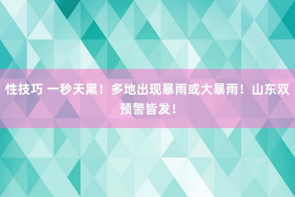 性技巧 一秒天黑！多地出现暴雨或大暴雨！山东双预警皆发！