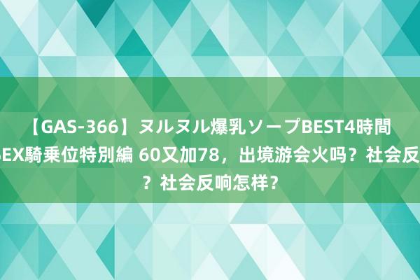 【GAS-366】ヌルヌル爆乳ソープBEST4時間 マットSEX騎乗位特別編 60又加78，出境游会火吗？社会反响怎样？