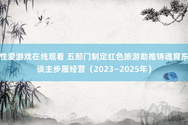 性爱游戏在线观看 五部门制定红色旅游助推铸魂育东谈主步履经营（2023—2025年）