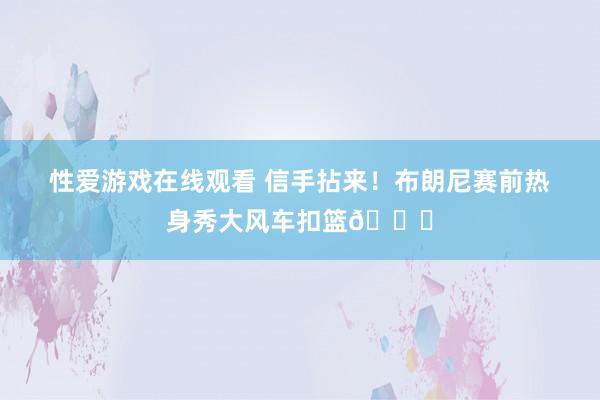 性爱游戏在线观看 信手拈来！布朗尼赛前热身秀大风车扣篮?