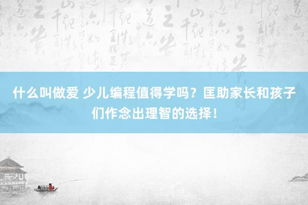 什么叫做爱 少儿编程值得学吗？匡助家长和孩子们作念出理智的选择！