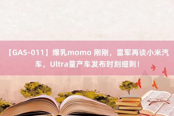 【GAS-011】爆乳momo 刚刚，雷军再谈小米汽车，Ultra量产车发布时刻细则！