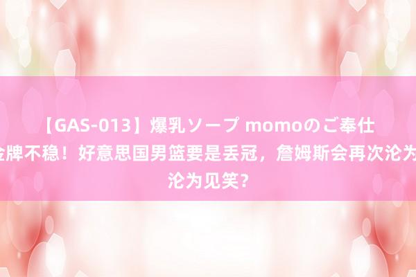 【GAS-013】爆乳ソープ momoのご奉仕 奥运金牌不稳！好意思国男篮要是丢冠，詹姆斯会再次沦为见笑？