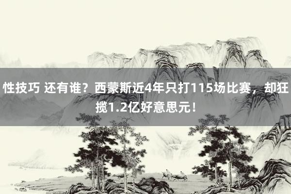 性技巧 还有谁？西蒙斯近4年只打115场比赛，却狂揽1.2亿好意思元！