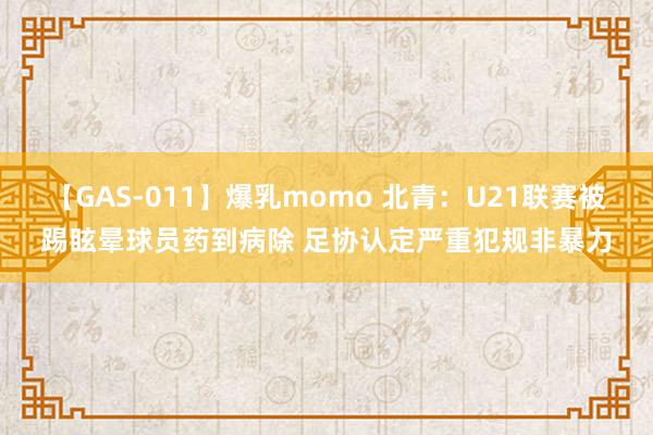 【GAS-011】爆乳momo 北青：U21联赛被踢眩晕球员药到病除 足协认定严重犯规非暴力