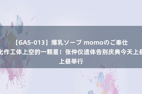 【GAS-013】爆乳ソープ momoのご奉仕 愿你化作工体上空的一颗星！张仲仪遗体告别庆典今天上昼举行