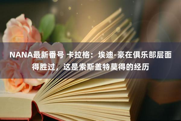 NANA最新番号 卡拉格：埃迪-豪在俱乐部层面得胜过，这是索斯盖特莫得的经历