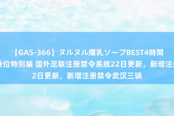 【GAS-366】ヌルヌル爆乳ソープBEST4時間 マットSEX騎乗位特別編 国外足联注册禁令系统22日更新，新增注册禁令武汉三镇