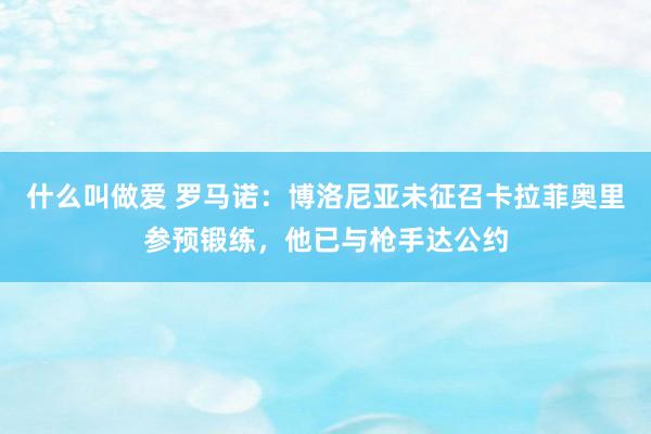 什么叫做爱 罗马诺：博洛尼亚未征召卡拉菲奥里参预锻练，他已与枪手达公约