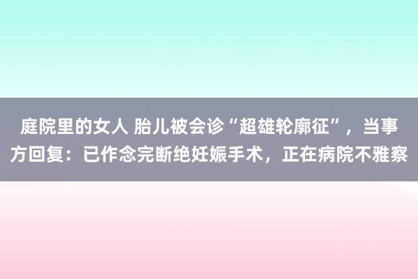 庭院里的女人 胎儿被会诊“超雄轮廓征”，当事方回复：已作念完断绝妊娠手术，正在病院不雅察