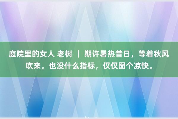 庭院里的女人 老树 ｜ 期许暑热昔日，等着秋风吹来。也没什么指标，仅仅图个凉快。