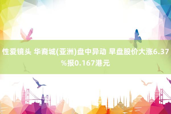 性爱镜头 华裔城(亚洲)盘中异动 早盘股价大涨6.37%报0.167港元