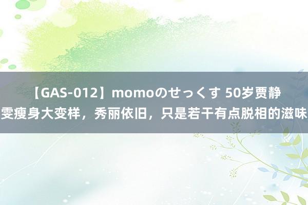 【GAS-012】momoのせっくす 50岁贾静雯瘦身大变样，秀丽依旧，只是若干有点脱相的滋味