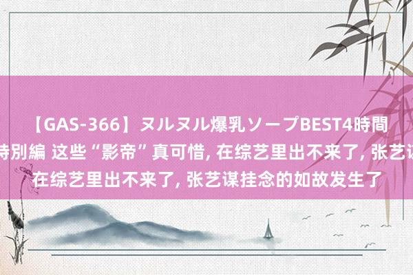 【GAS-366】ヌルヌル爆乳ソープBEST4時間 マットSEX騎乗位特別編 这些“影帝”真可惜， 在综艺里出不来了， 张艺谋挂念的如故发生了