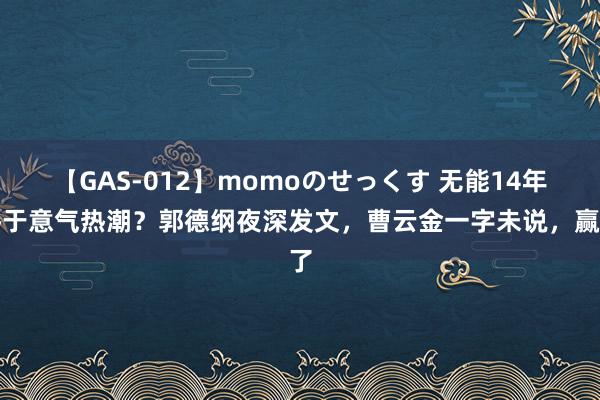 【GAS-012】momoのせっくす 无能14年终于意气热潮？郭德纲夜深发文，曹云金一字未说，赢了