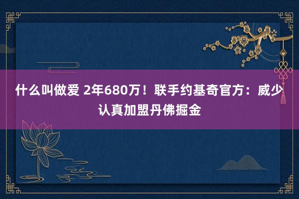 什么叫做爱 2年680万！联手约基奇官方：威少认真加盟丹佛掘金