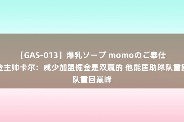 【GAS-013】爆乳ソープ momoのご奉仕 前掘金主帅卡尔：威少加盟掘金是双赢的 他能匡助球队重回巅峰