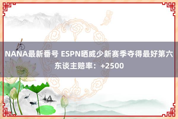 NANA最新番号 ESPN晒威少新赛季夺得最好第六东谈主赔率：+2500