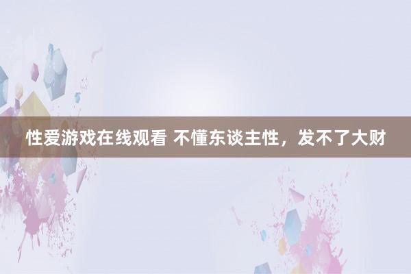 性爱游戏在线观看 不懂东谈主性，发不了大财