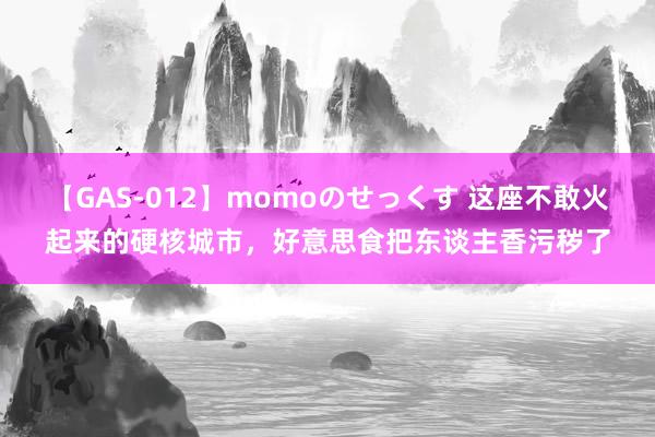 【GAS-012】momoのせっくす 这座不敢火起来的硬核城市，好意思食把东谈主香污秽了