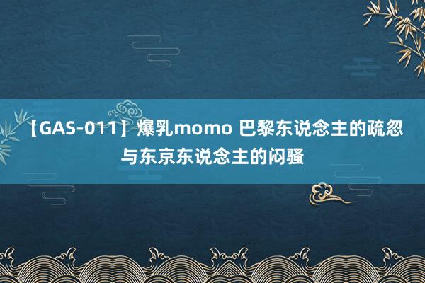 【GAS-011】爆乳momo 巴黎东说念主的疏忽与东京东说念主的闷骚