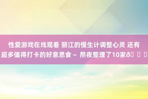 性爱游戏在线观看 丽江的慢生计调整心灵 还有超多值得打卡的好意思食～ 熬夜整理了10家?