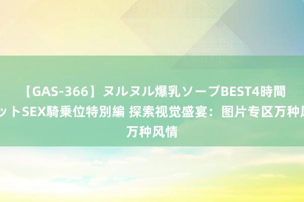 【GAS-366】ヌルヌル爆乳ソープBEST4時間 マットSEX騎乗位特別編 探索视觉盛宴：图片专区万种风情