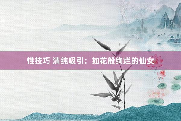 性技巧 清纯吸引：如花般绚烂的仙女