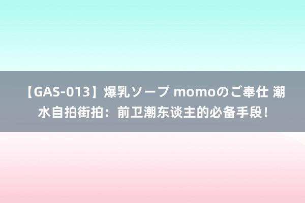 【GAS-013】爆乳ソープ momoのご奉仕 潮水自拍街拍：前卫潮东谈主的必备手段！