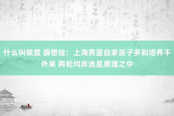 什么叫做爱 薛想佳：上海男篮自家孩子多到培养不外来 两轮均弃选是原理之中