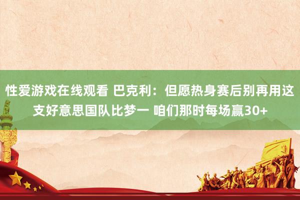 性爱游戏在线观看 巴克利：但愿热身赛后别再用这支好意思国队比梦一 咱们那时每场赢30+