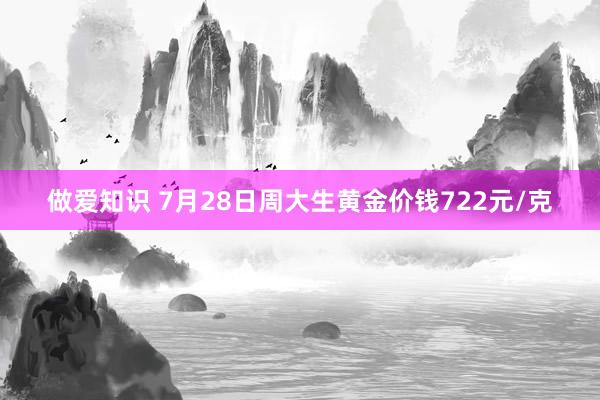 做爱知识 7月28日周大生黄金价钱722元/克