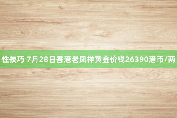 性技巧 7月28日香港老凤祥黄金价钱26390港币/两