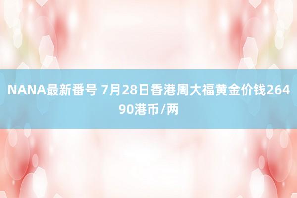 NANA最新番号 7月28日香港周大福黄金价钱26490港币/两