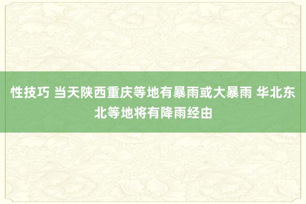 性技巧 当天陕西重庆等地有暴雨或大暴雨 华北东北等地将有降雨经由