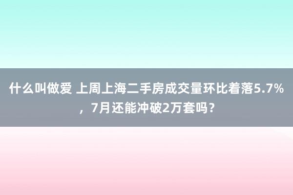 什么叫做爱 上周上海二手房成交量环比着落5.7%，7月还能冲破2万套吗？